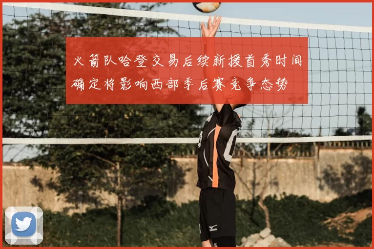 火箭队哈登交易后续新援首秀时间确定将影响西部季后赛竞争态势