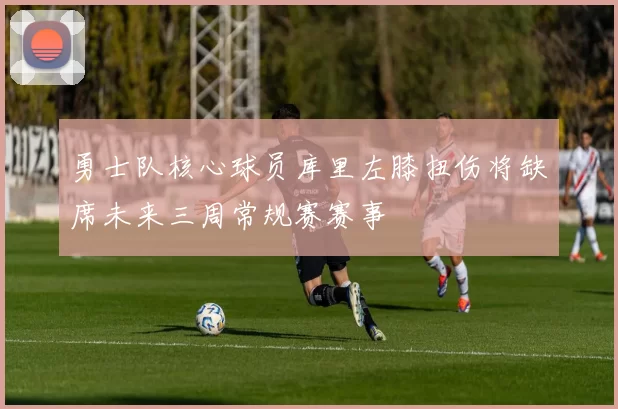 勇士队核心球员库里左膝扭伤将缺席未来三周常规赛赛事