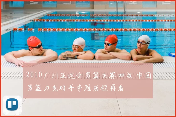 2010广州亚运会男篮决赛回放 中国男篮力克对手夺冠历程再看