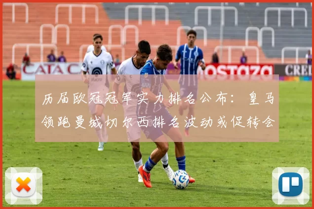 历届欧冠冠军实力排名公布：皇马领跑曼城切尔西排名波动或促转会调整