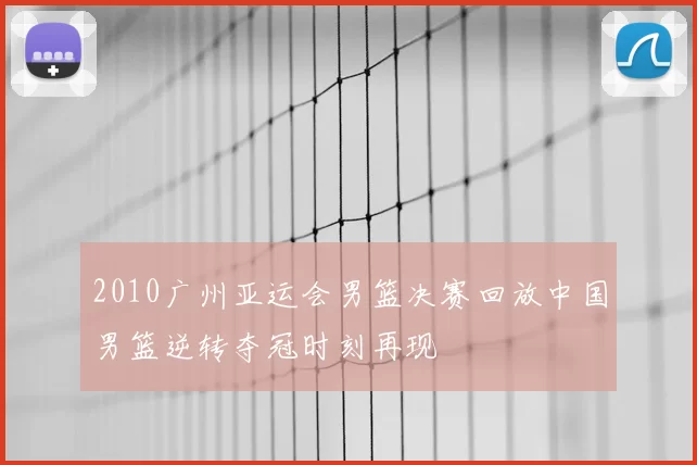 2010广州亚运会男篮决赛回放中国男篮逆转夺冠时刻再现