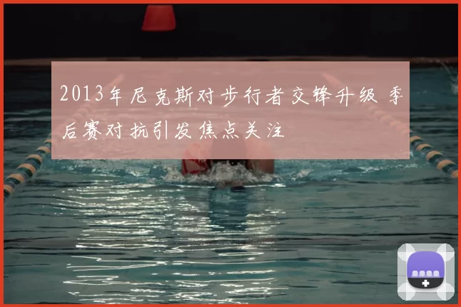 2013年尼克斯对步行者交锋升级 季后赛对抗引发焦点关注