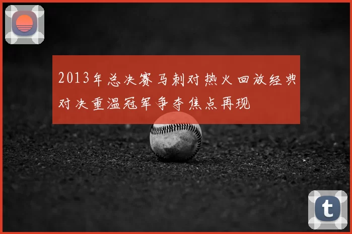 2013年总决赛马刺对热火回放经典对决重温冠军争夺焦点再现