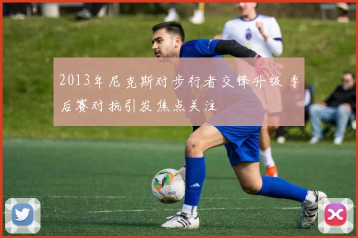 2013年尼克斯对步行者交锋升级 季后赛对抗引发焦点关注