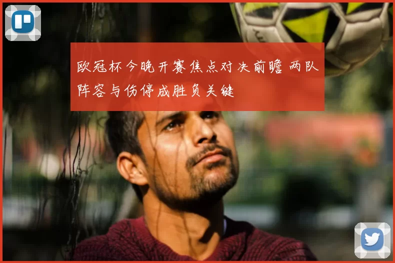 欧冠杯今晚开赛焦点对决前瞻 两队阵容与伤停成胜负关键