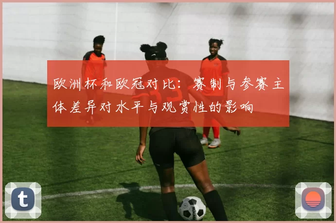 欧洲杯和欧冠对比：赛制与参赛主体差异对水平与观赏性的影响