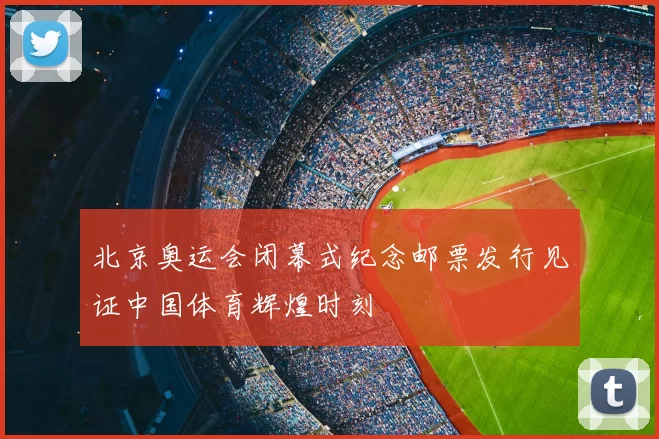 北京奥运会闭幕式纪念邮票发行见证中国体育辉煌时刻