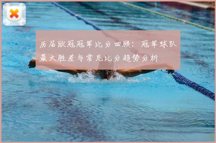 历届欧冠冠军比分回顾：冠军球队最大胜差与常见比分趋势分析