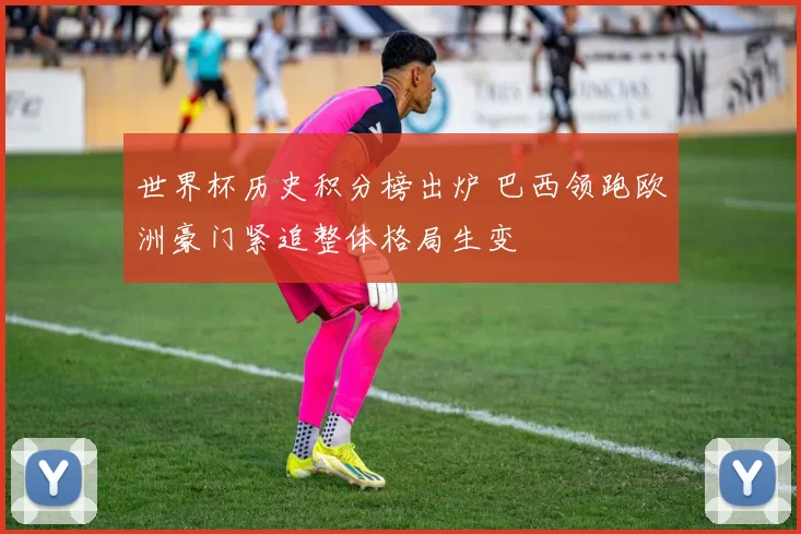 世界杯历史积分榜出炉 巴西领跑欧洲豪门紧追整体格局生变