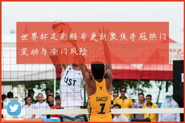 世界杯足彩赔率更新聚焦夺冠热门变动与冷门风险