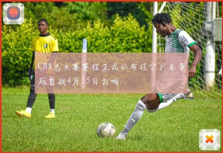 CBA总决赛赛程正式公布辽宁广东争冠首战4月15日打响