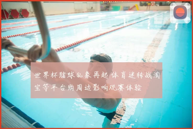 世界杯赌球乱象再起 体育迷转战淘宝等平台购周边影响观赛体验