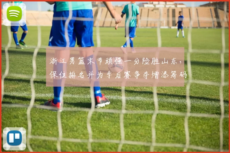 浙江男篮末节顽强一分险胜山东，保住排名并为季后赛争夺增添筹码