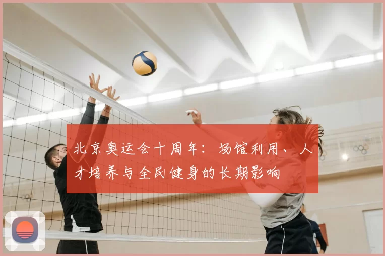 北京奥运会十周年：场馆利用、人才培养与全民健身的长期影响