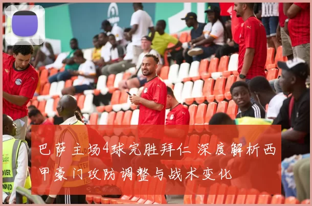 巴萨主场4球完胜拜仁 深度解析西甲豪门攻防调整与战术变化