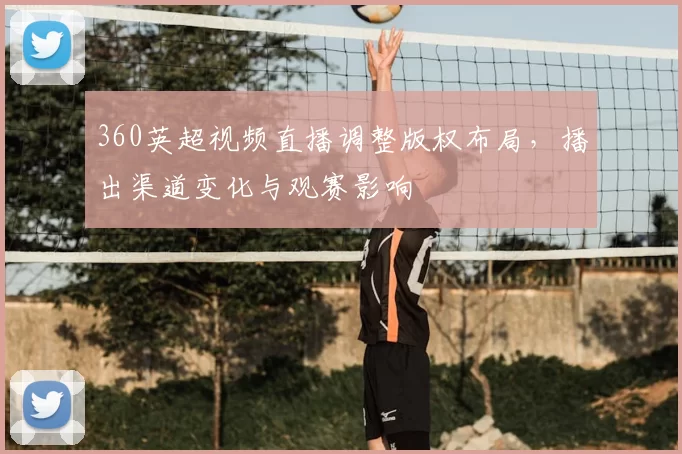 360英超视频直播调整版权布局，播出渠道变化与观赛影响