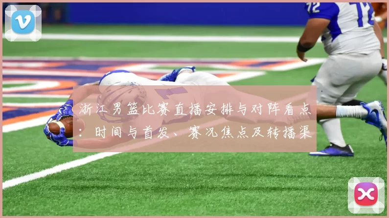 浙江男篮比赛直播安排与对阵看点：时间与首发、赛况焦点及转播渠道