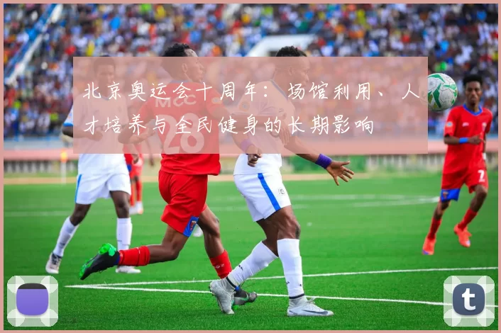 北京奥运会十周年：场馆利用、人才培养与全民健身的长期影响