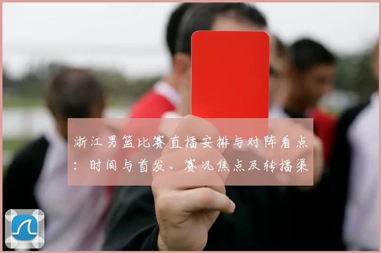 浙江男篮比赛直播安排与对阵看点：时间与首发、赛况焦点及转播渠道