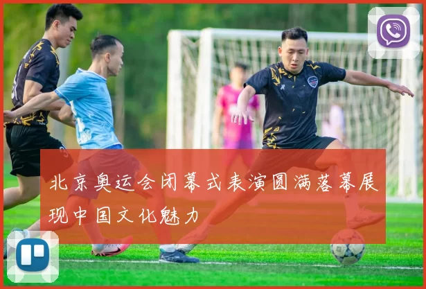 北京奥运会闭幕式表演圆满落幕展现中国文化魅力