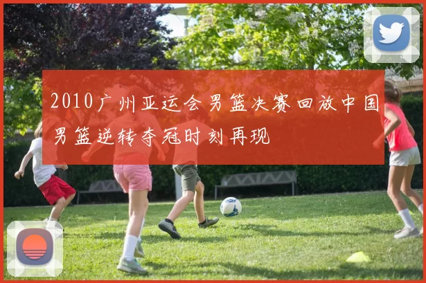2010广州亚运会男篮决赛回放中国男篮逆转夺冠时刻再现