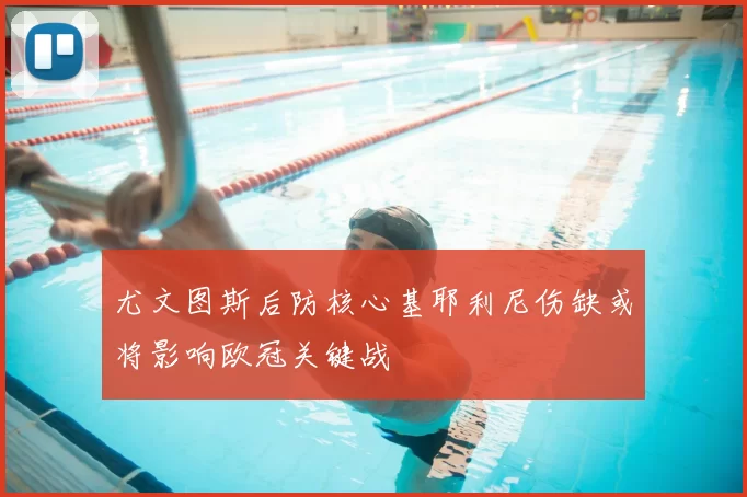 尤文图斯后防核心基耶利尼伤缺或将影响欧冠关键战