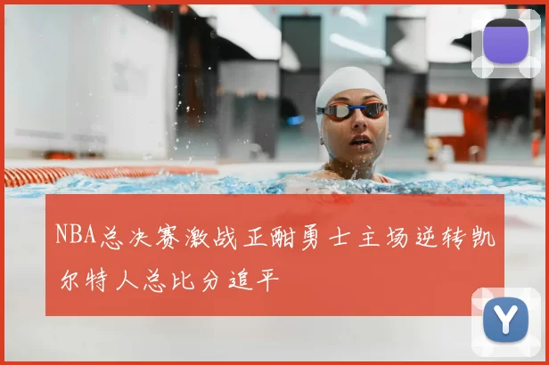 NBA总决赛激战正酣勇士主场逆转凯尔特人总比分追平