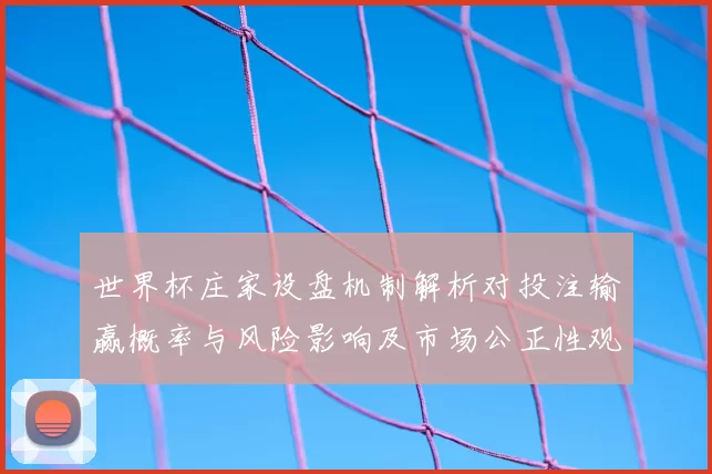 世界杯庄家设盘机制解析对投注输赢概率与风险影响及市场公正性观察