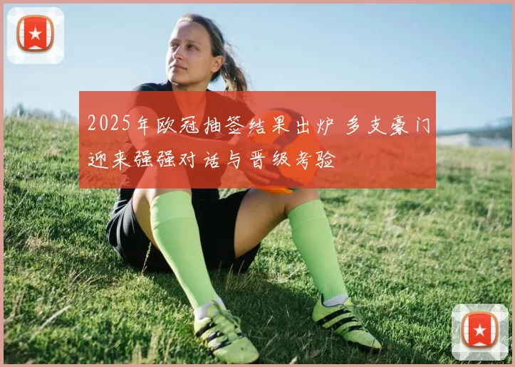 2025年欧冠抽签结果出炉 多支豪门迎来强强对话与晋级考验