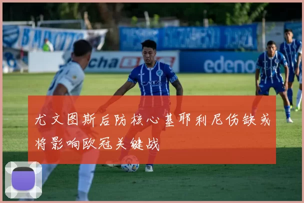 尤文图斯后防核心基耶利尼伤缺或将影响欧冠关键战