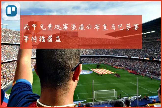 西甲免费观赛渠道公布皇马巴萨赛事转播覆盖