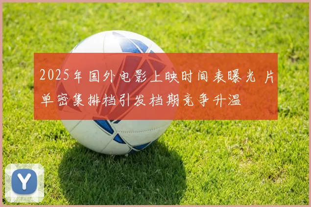 2025年国外电影上映时间表曝光 片单密集排档引发档期竞争升温
