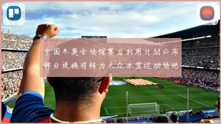 中国冬奥会场馆赛后利用计划公布部分设施将转为大众冰雪运动场地