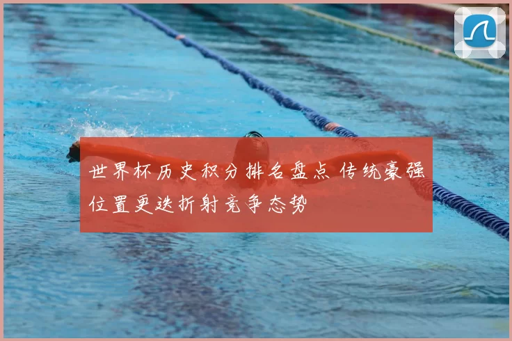 世界杯历史积分排名盘点 传统豪强位置更迭折射竞争态势