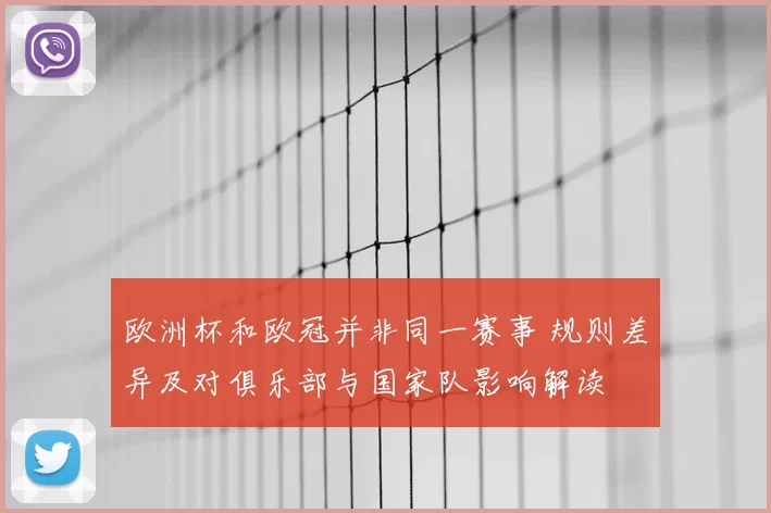 欧洲杯和欧冠并非同一赛事 规则差异及对俱乐部与国家队影响解读