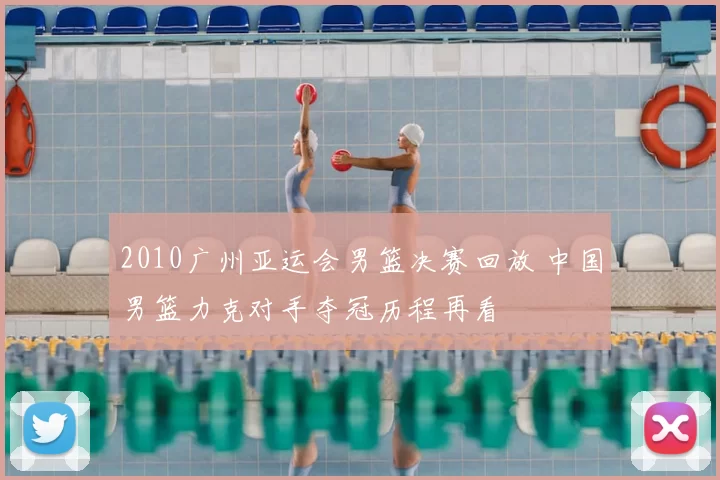 2010广州亚运会男篮决赛回放 中国男篮力克对手夺冠历程再看