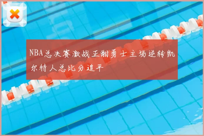NBA总决赛激战正酣勇士主场逆转凯尔特人总比分追平