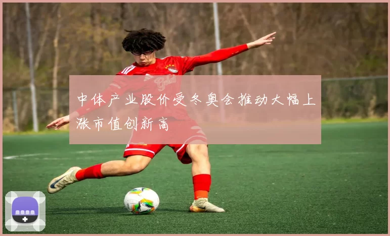 中体产业股价受冬奥会推动大幅上涨市值创新高