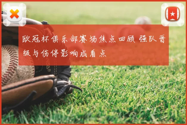 欧冠杯俱乐部赛场焦点回顾 强队晋级与伤停影响成看点