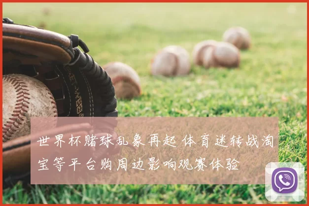 世界杯赌球乱象再起 体育迷转战淘宝等平台购周边影响观赛体验